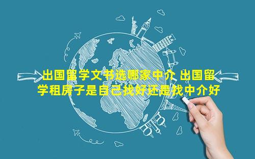 出国留学文书选哪家中介 出国留学租房子是自己找好还是找中介好